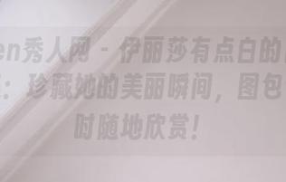 Xiuren秀人网 - 伊丽莎有点白的日常时光合集：珍藏她的美丽瞬间，图包让你随时随地欣赏！