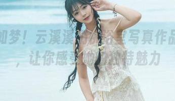 甜美如梦！云溪溪奶桃浴室写真作品合集，让你感受她的独特魅力