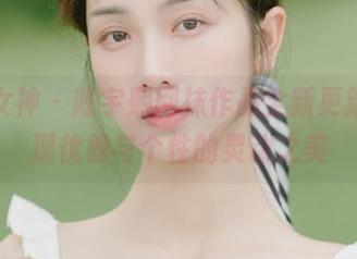 头条女神 - 陈宇熙网袜作品全新更新，展现优雅与个性的灵动之美