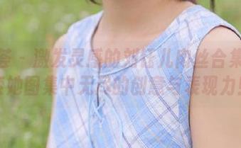 尤蜜荟 - 激发灵感的刘钰儿肉丝合集：探索她图集中无尽的创意与表现力！